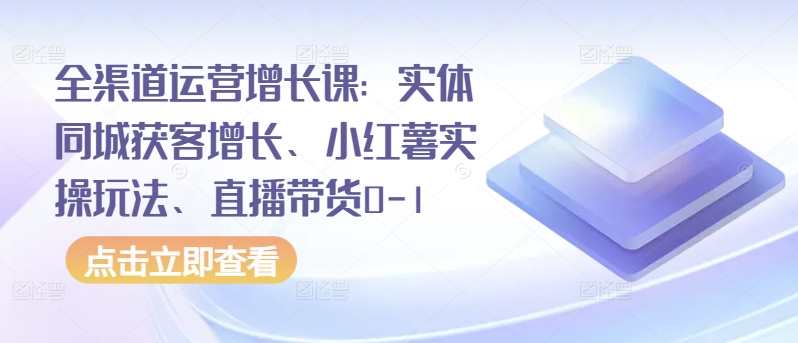 全渠道运营增长课：实体同城获客增长、小红薯实操玩法、直播带货0-1-呱呱学长