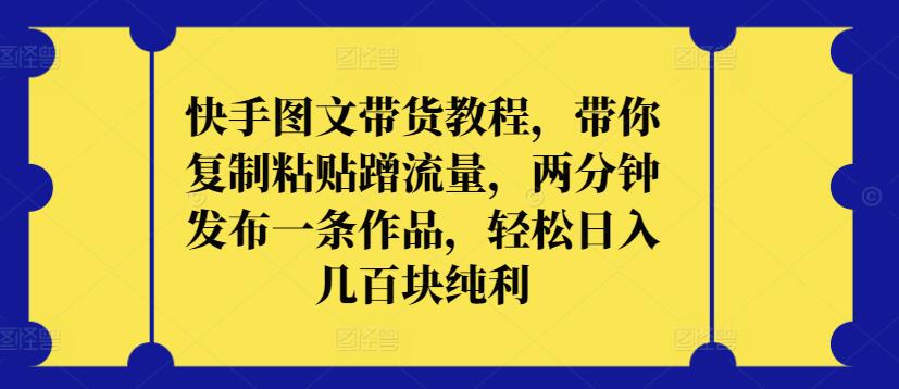 快手图文带货教程，带你复制粘贴蹭流量，两分钟发布一条作品，轻松日入几百块纯利-呱呱学长