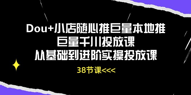 （10852期）Dou+小店随心推巨量本地推巨量千川投放课从基础到进阶实操投放课（38节）-呱呱学长