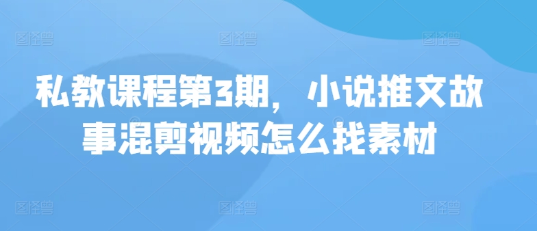 私教课程第3期，小说推文故事混剪视频怎么找素材-呱呱学长