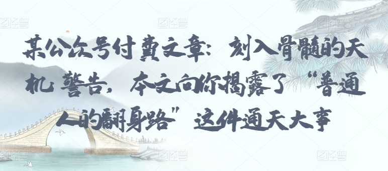 某公众号付费文章：刻入骨髓的天机: 警告，本文向你揭露了 “普通人的翻身路” 这件通天大事-呱呱学长