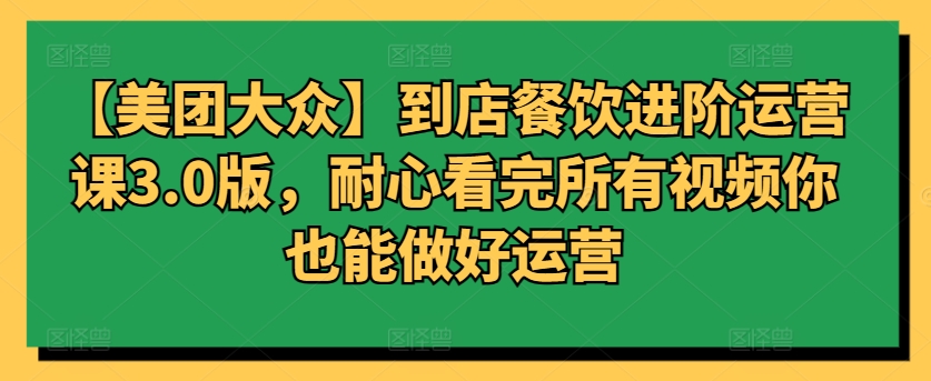 【美团大众】到店餐饮进阶运营课3.0版，耐心看完所有视频你也能做好运营-呱呱学长