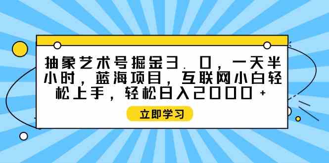 （9711期）抽象艺术号掘金3.0，一天半小时 ，蓝海项目， 互联网小白轻松上手，轻松…-呱呱学长