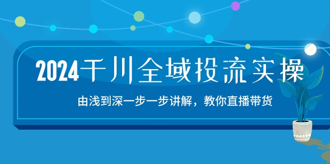 2024千川全域投流精品实操：由谈到深一步一步讲解，教你直播带货（15节）-呱呱学长