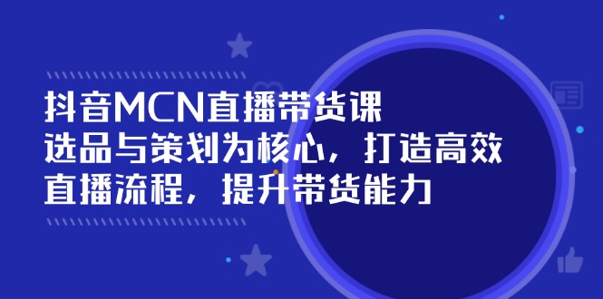 （14343期）抖音MCN直播带货课：选品与策划为核心, 打造高效直播流程, 提升带货能力-呱呱学长