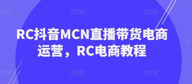 RC抖音MCN直播带货电商运营，RC电商教程-呱呱学长