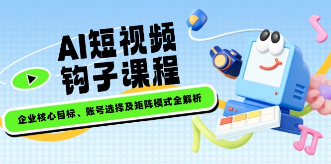 （14266期）AI短视频钩子课程，企业核心目标、账号选择及矩阵模式全解析-呱呱学长