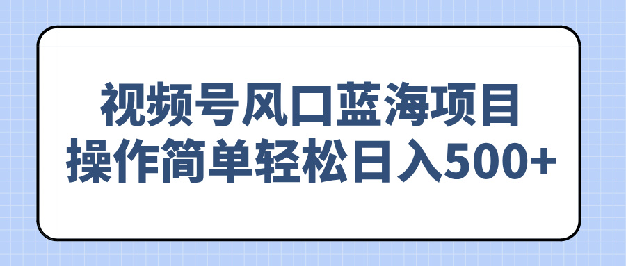 （14276期）视频号风口蓝海项目，操作简单轻松日入500+-呱呱学长