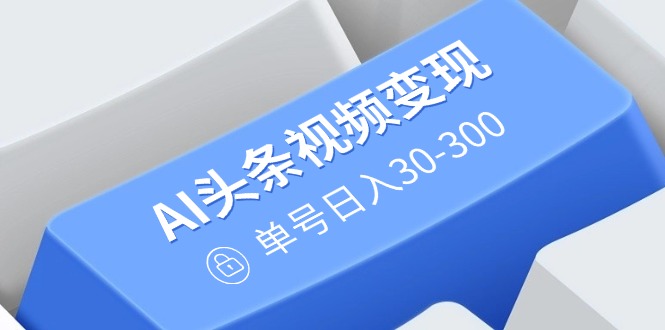 （14375期）AI头条视频变现：AI原创搬运玩法，无需剪辑，多平台发布，单号日入30-300-呱呱学长