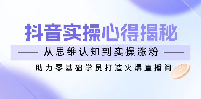 （14344期）抖音实战心得揭秘，从思维认知到实操涨粉，助力零基础学员打造火爆直播间-呱呱学长