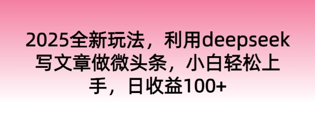 2025全新玩法，利用deepseek写文章做微头条，小白轻松上手，日收益100+-呱呱学长