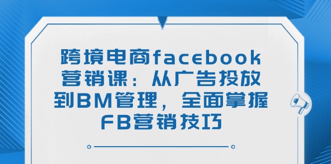 （14314期）跨境电商facebook营销课：从广告投放到BM管理，全面掌握FB营销技巧-呱呱学长