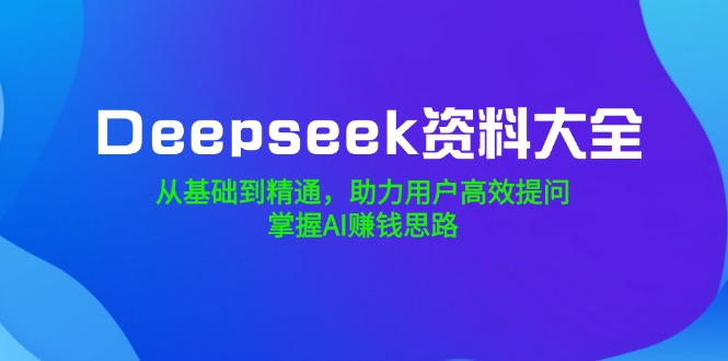 （14331期）Deepseek资料大全，从基础到精通，助力用户高效提问，掌握AI赚钱思路-呱呱学长