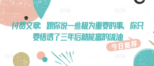 付费文章：跟你说一些极为重要的事，你只要悟透了 三年后 就能富的流油-呱呱学长