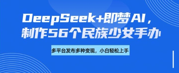 DeepSeek+即梦AI，制作56个民族少女手办，附详细教程+变现方向-呱呱学长