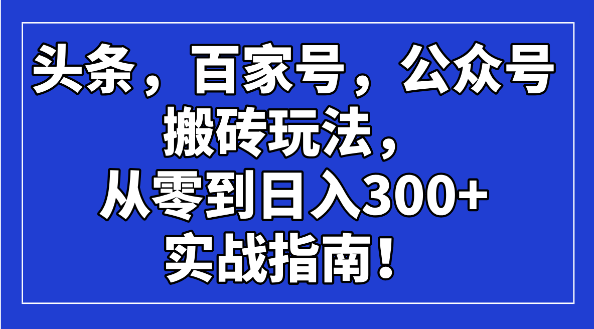 （14405期）头条，百家号，公众号搬砖玩法，从零到日入300+的实战指南！-呱呱学长