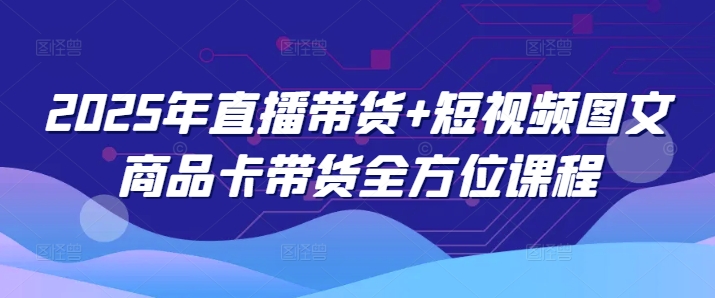 2025年直播带货+短视频图文商品卡带货全方位课程-呱呱学长
