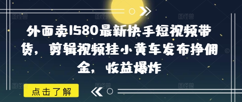 外面卖1580最新快手短视频带货，剪辑视频挂小黄车发布挣佣金，收益爆炸-呱呱学长