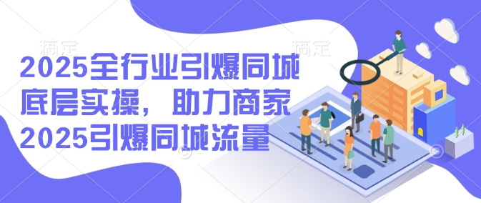 2025全行业引爆同城底层实操，助力商家2025引爆同城流量-呱呱学长
