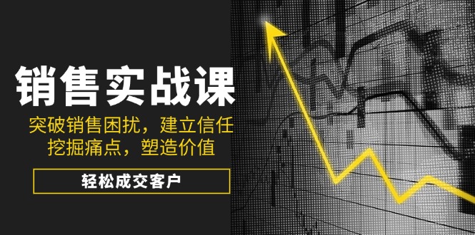 （14297期）销售实战课，突破销售困扰，建立信任，挖掘痛点，塑造价值，轻松成交客户-呱呱学长