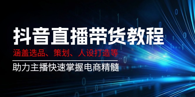 （14345期）抖音直播带货教程：涵盖选品、策划、人设打造等,助力主播快速掌握电商精髓-呱呱学长