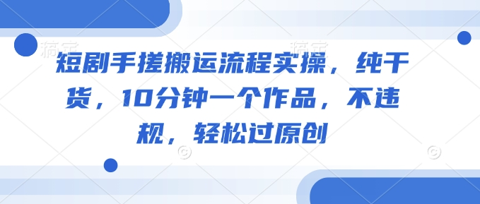 短剧手搓搬运流程实操，纯干货，10分钟一个作品，不违规，轻松过原创-呱呱学长