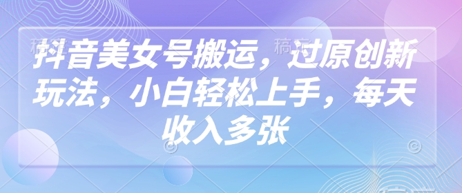 抖音美女号搬运，过原创新玩法，小白轻松上手，每天收入多张-呱呱学长
