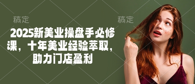 2025新美业操盘手必修课，十年美业经验萃取，助力门店盈利-呱呱学长