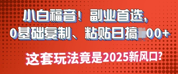 小白福音!副业首选，0基础复制，粘贴日搞多张?这套玩法竟是2025新风口?-呱呱学长