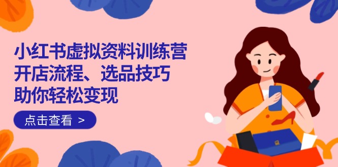 （14372期）小红书虚拟资料训练营：开店流程、选品技巧一网打尽，助你轻松变现-呱呱学长
