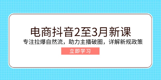 （14268期）电商抖音2至3月新课：专注拉爆自然流，助力主播破圈，详解新规政策-呱呱学长