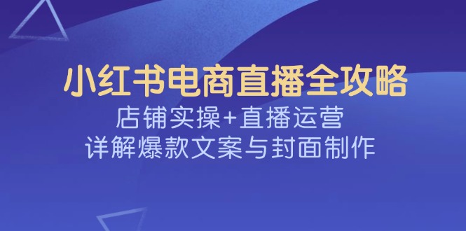 （14410期）小红书电商直播全攻略，店铺实操+直播运营，详解爆款文案与封面制作-呱呱学长