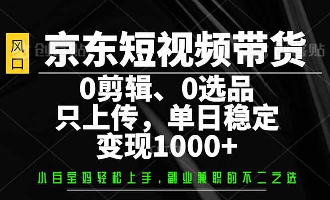 （14304期）京东短视频带货，0剪辑，0选品，只需上传素材，单日稳定变现1000+-呱呱学长