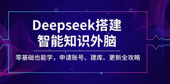 （14390期）Deepseek搭建智能知识外脑，零基础也能学，申请账号、建库、更新全攻略-呱呱学长