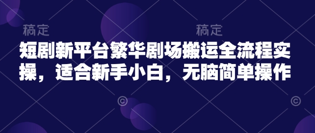 短剧新平台繁华剧场搬运全流程实操，适合新手小白，无脑简单操作-呱呱学长