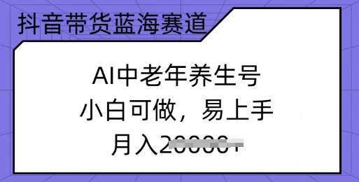 抖音带货蓝海赛道，AI中老年养生号，小白可做，易上手，月入过w-呱呱学长