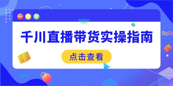 （14265期）千川直播带货实操指南：从选品到数据优化，基础到实操全面覆盖-呱呱学长
