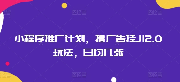 小程序推广计划，撸广告挂JI2.0玩法，日均几张-呱呱学长