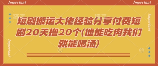 短剧搬运大佬经验分享付费短剧20天撸20个(他能吃肉我们就能喝汤)-呱呱学长
